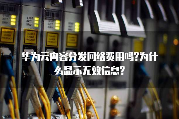 华为云内容分发网络费用吗?为什么显示无效信息?