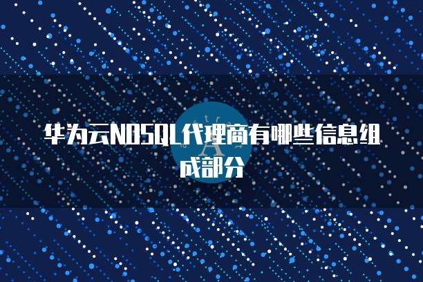 华为云NOSQL代理商有哪些信息组成部分
