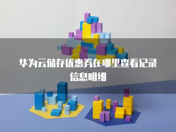 华为云储存优惠券在哪里查看记录信息明细