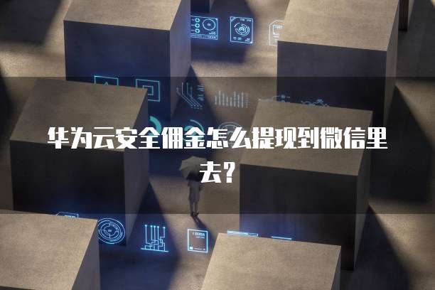 华为云安全佣金怎么提现到微信里去?