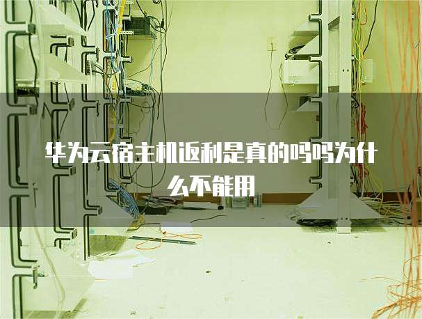 华为云宿主机返利是真的吗吗为什么不能用