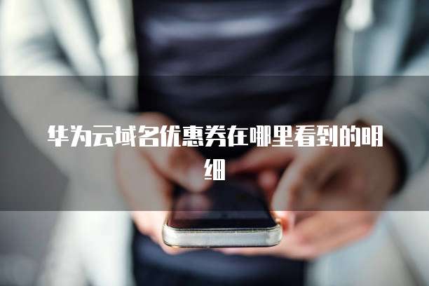 华为云域名优惠券在哪里看到的明细