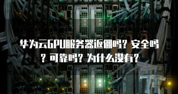 华为云GPU服务器返佣吗?安全吗?可靠吗?为什么没有?
