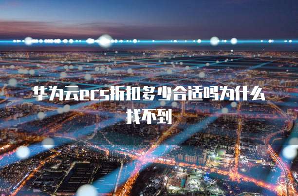 华为云ecs折扣多少合适吗为什么找不到