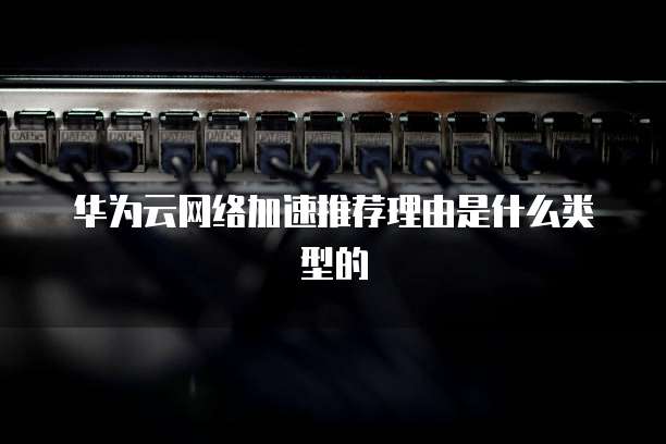 华为云网络加速推荐理由是什么类型的