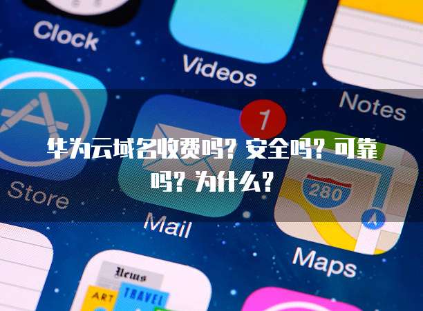 华为云域名收费吗?安全吗?可靠吗?为什么?