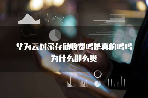 华为云对象存储收费吗是真的吗吗为什么那么贵