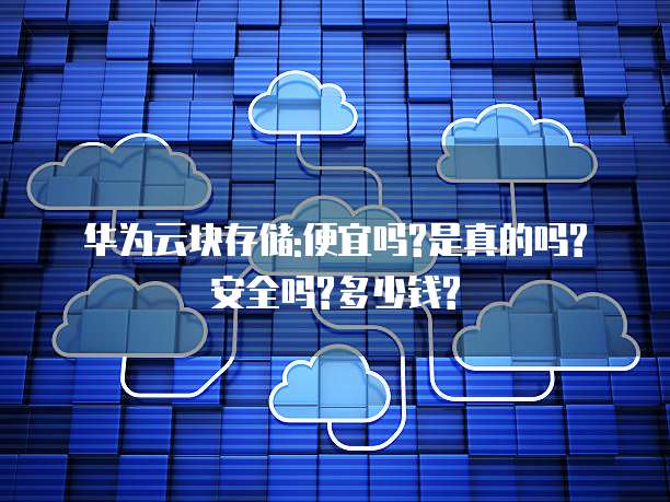 华为云块存储:便宜吗?是真的吗?安全吗?多少钱?