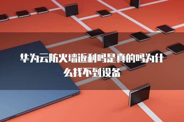 华为云防火墙返利吗是真的吗为什么找不到设备