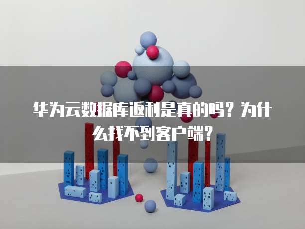 华为云数据库返利是真的吗?为什么找不到客户端?
