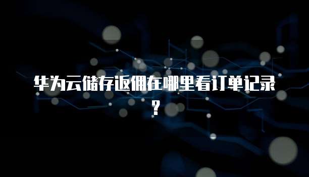 华为云储存返佣在哪里看订单记录?