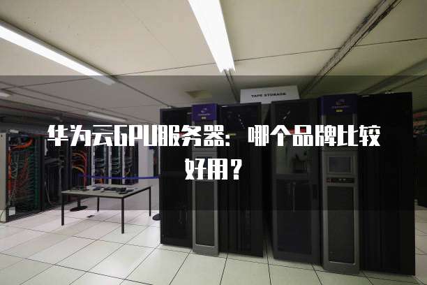 华为云GPU服务器:哪个品牌比较好用?