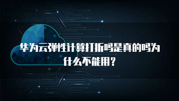 华为云弹性计算打折吗是真的吗为什么不能用？