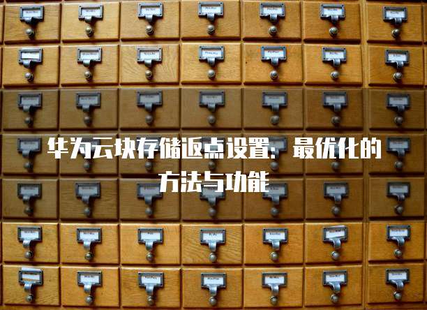 华为云块存储返点设置:最优化的方法与功能