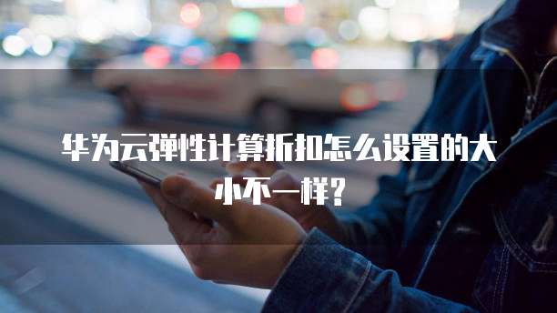 华为云弹性计算折扣怎么设置的大小不一样?