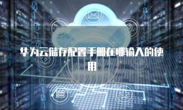 华为云储存配置手册在哪输入的使用
