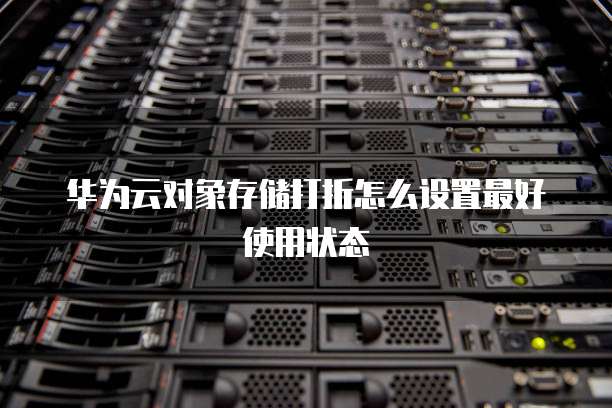 华为云对象存储打折怎么设置最好使用状态