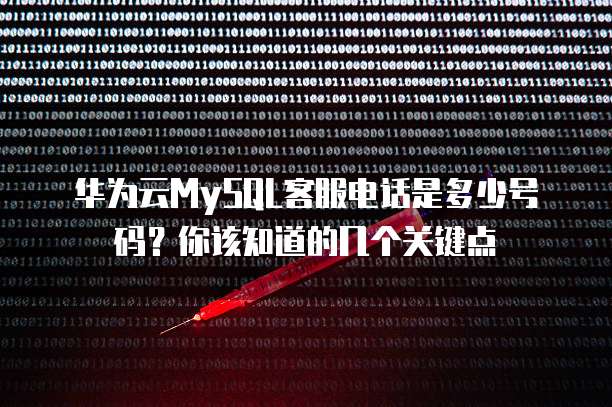 华为云MySQL客服电话是多少号码?你该知道的几个关键点