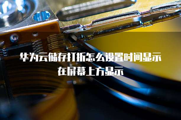 华为云储存打折怎么设置时间显示在屏幕上方显示
