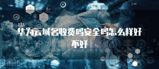 华为云域名收费吗安全吗怎么样好不好