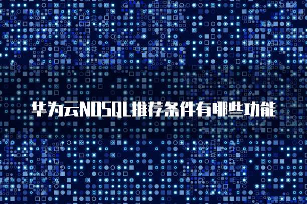 华为云NOSQL推荐条件有哪些功能
