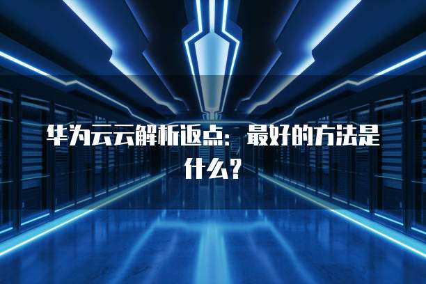 华为云云解析返点:最好的方法是什么?