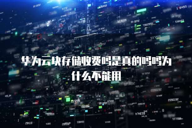 华为云块存储收费吗是真的吗吗为什么不能用