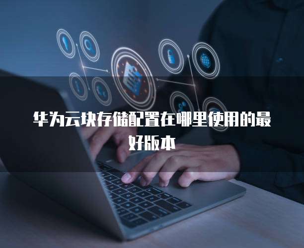华为云块存储配置在哪里使用的最好版本