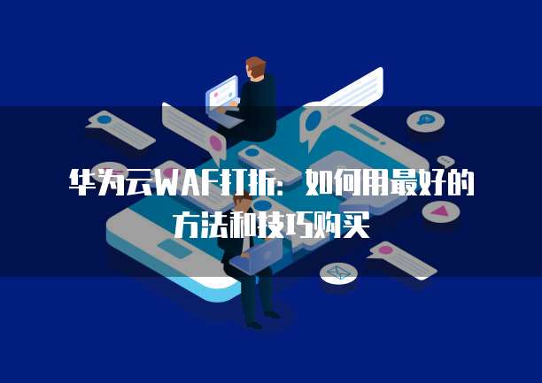 华为云WAF打折:如何用最好的方法和技巧购买