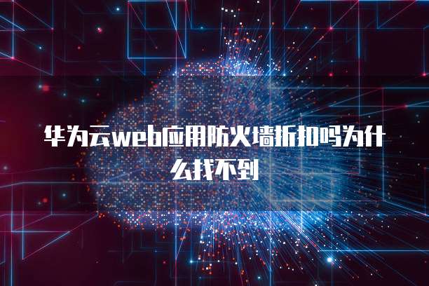 华为云web应用防火墙折扣吗为什么找不到