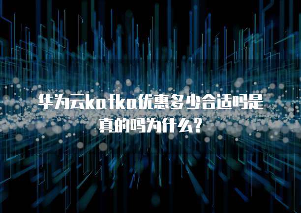 华为云kafka优惠多少合适吗是真的吗为什么?