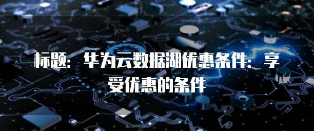标题:华为云数据湖优惠条件:享受优惠的条件