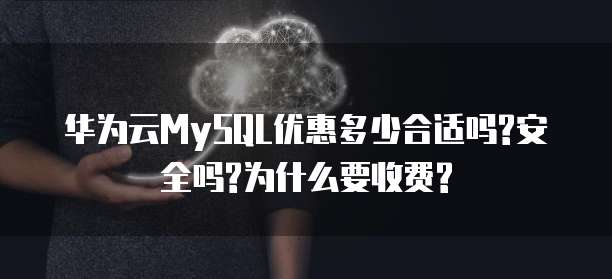 华为云MySQL优惠多少合适吗?安全吗?为什么要收费?