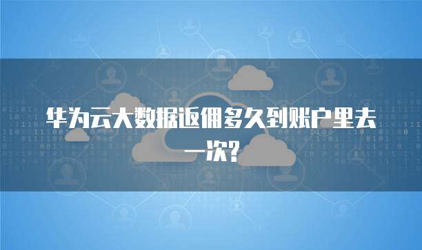 华为云大数据返佣多久到账户里去一次?