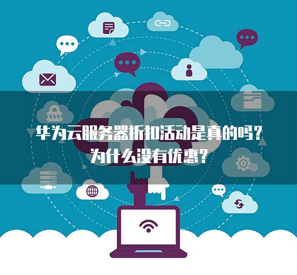 华为云服务器折扣活动是真的吗?为什么没有优惠?