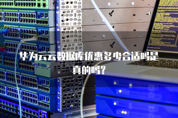 华为云云数据库优惠多少合适吗是真的吗?