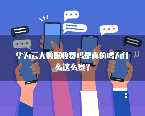 华为云大数据收费吗是真的吗为什么这么贵?