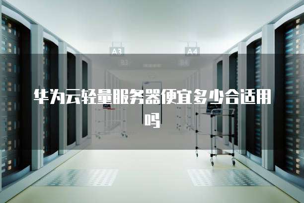 华为云轻量服务器便宜多少合适用吗