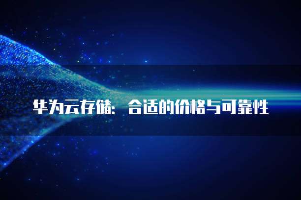 华为云存储:合适的价格与可靠性