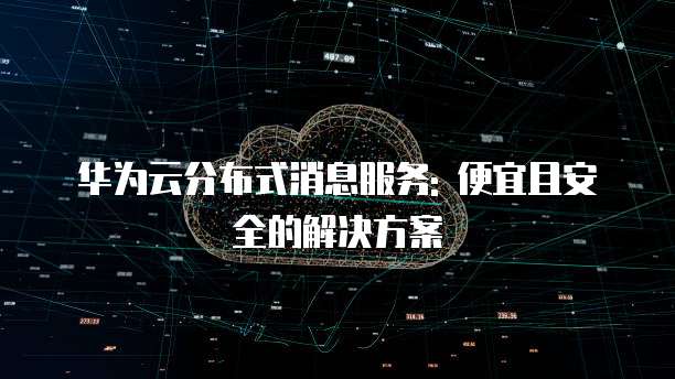 华为云分布式消息服务: 便宜且安全的解决方案