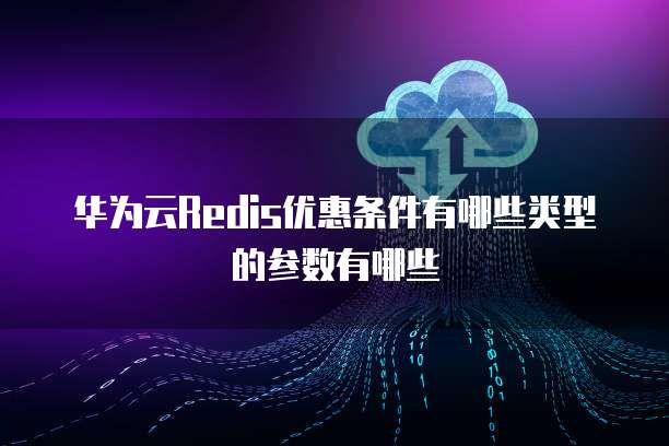 华为云Redis优惠条件有哪些类型的参数有哪些