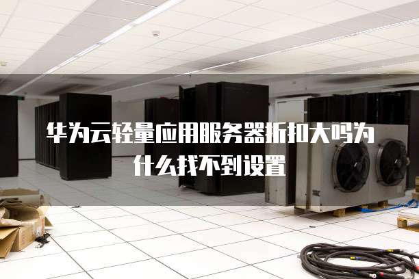 华为云轻量应用服务器折扣大吗为什么找不到设置