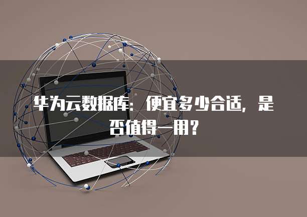 华为云数据库:便宜多少合适,是否值得一用?