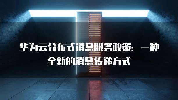 华为云分布式消息服务政策:一种全新的消息传递方式