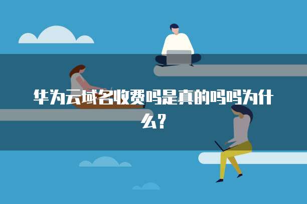 华为云域名收费吗是真的吗吗为什么?