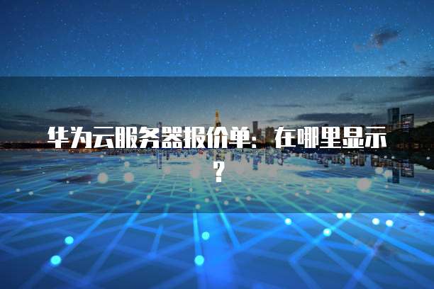 华为云服务器报价单:在哪里显示?