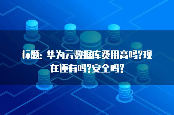 标题: 华为云数据库费用高吗?现在还有吗?安全吗?