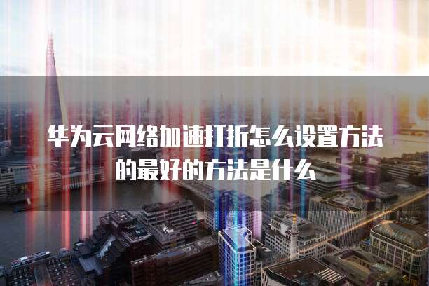 华为云网络加速打折怎么设置方法的最好的方法是什么