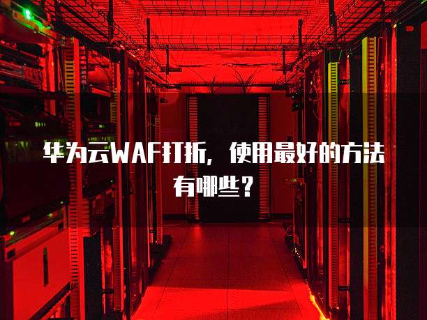 华为云WAF打折,使用最好的方法有哪些?