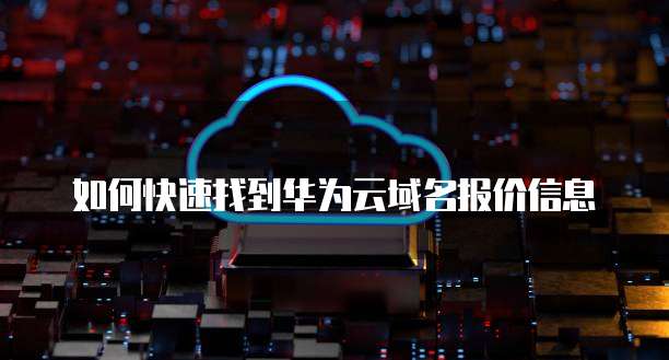 如何快速找到华为云域名报价信息